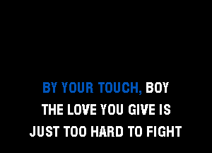 BY YOUR TOUCH, BUY
THE LOVE YOU GIVE IS
JUST T00 HARD TO FIGHT