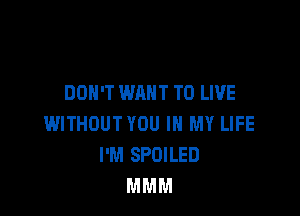 DON'T WANT TO LIVE

WITHOUT YOU IN MY LIFE
I'M SPOILED
MMM