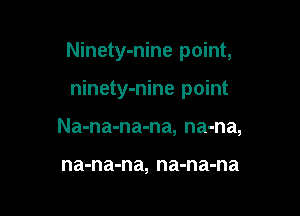 Ninety-nine point,

ninety-nine point
Na-na-na-na, na-na,

na-na-na, na-na-na