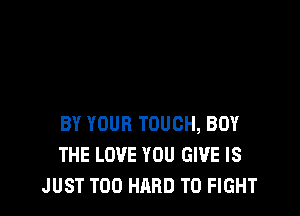 BY YOUR TOUCH, BUY
THE LOVE YOU GIVE IS
JUST T00 HARD TO FIGHT