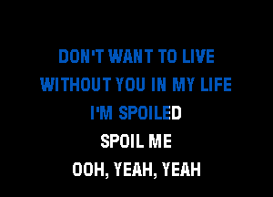 DON'T WANT TO LIVE
WITHOUT YOU IN MY LIFE

I'M SPOILED
SPDIL ME
00H, YEAH, YEAH