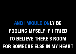 AND I WOULD ONLY BE
FOOLIHG MYSELF IF I TRIED
TO BELIEVE THERE'S ROOM

FOR SOMEONE ELSE IN MY HEART