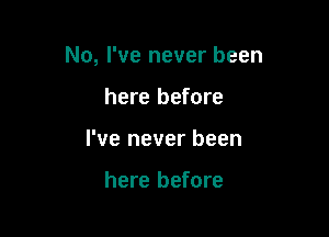 No, I've never been

here before
I've never been

here before