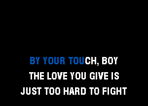 BY YOUR TOUCH, BUY
THE LOVE YOU GIVE IS
JUST T00 HARD TO FIGHT