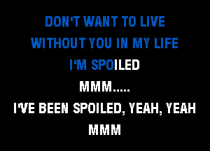 DON'T WANT TO LIVE
WITHOUT YOU IN MY LIFE
I'M SPOILED
MMM .....

I'VE BEEN SPOILED, YEAH, YEAH
MMM
