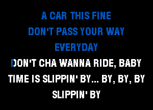 A CAR THIS FIHE
DON'T PASS YOUR WAY
EVERYDAY
DON'T CHA WANNA RIDE, BABY
TIME IS SLIPPIH' BY... BY, BY, BY
SLIPPIH' BY