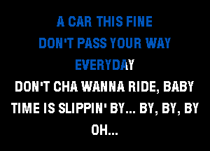 A CAR THIS FIHE
DON'T PASS YOUR WAY
EVERYDAY
DON'T CHA WANNA RIDE, BABY
TIME IS SLIPPIH' BY... BY, BY, BY
0H...