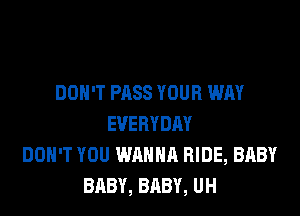 DON'T PASS YOUR WAY

EVERYDAY
DON'T YOU WANNA RIDE, BABY
BABY, BABY, UH