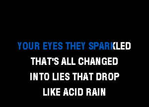 YOUR EYES THEY SPARKLED
THAT'S ALL CHANGED
INTO LIES THAT DROP

LIKE ACID RAIN l