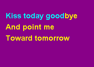 Kiss today goodbye
And point me

Toward tomorrow