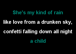 She's my kind of rain

like love from a drunken sky,

confetti falling down all night
a child