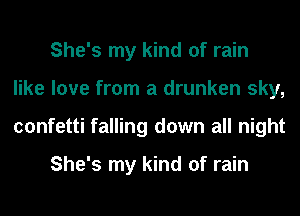 She's my kind of rain
like love from a drunken sky,
confetti falling down all night

She's my kind of rain