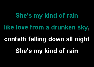 She's my kind of rain
like love from a drunken sky,
confetti falling down all night

She's my kind of rain