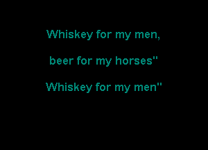 Whiskey for my men,

beer for my horses

Whiskey for my men