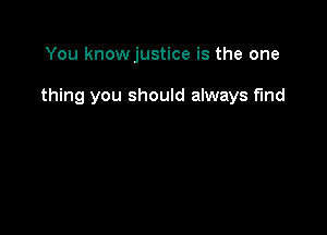 You knowjustice is the one

thing you should always find