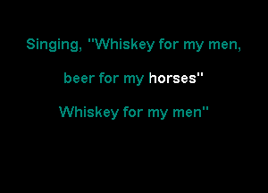 Singing, Whiskey for my men,

beer for my horses

Whiskey for my men