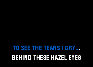 TO SEE THE TEARS I CRY...
BEHIND THESE HAZEL EYES