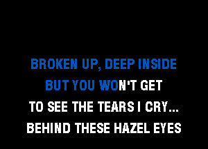 BROKEN UP, DEEP INSIDE
BUT YOU WON'T GET

TO SEE THE TEARS I CRY...

BEHIND THESE HAZEL EYES