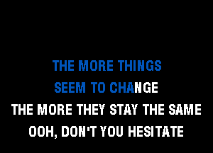 THE MORE THINGS
SEEM TO CHANGE
THE MORE THEY STAY THE SAME
00H, DON'T YOU HESITATE