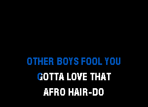 OTHER BOYS FOOL YOU
GOTTA LOVE THAT
AFRO HAIR-DO