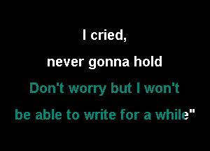 lc ed,

never gonna hold

Don't worry but I won't

be able to write for a while