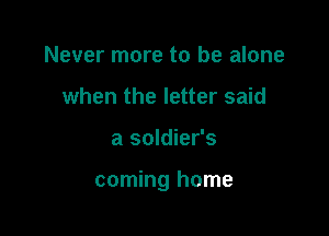 Never more to be alone
when the letter said

a soldier's

coming home