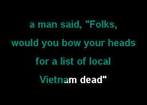 a man said, Folks,

would you bow your heads

for a list of local

Vietnam dead