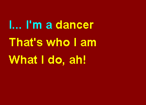 I... I'm a dancer
That's who I am

What I do, ah!