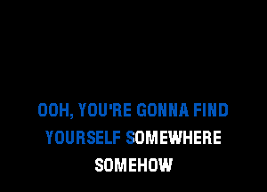 00H, YOU'RE GOHHA FIHD
YOURSELF SOMEWHERE
SDMEHOW