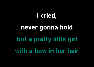 lc ed,

never gonna hold

but a pretty little girl

with a bow in her hair