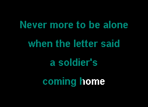 Never more to be alone
when the letter said

a soldier's

coming home