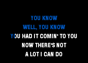 YOU KNOW
WELL, YOU KNOW

YOU HAD IT COMIH' TO YOU
HOW THERE'S NOT
A LOTI CAN DO