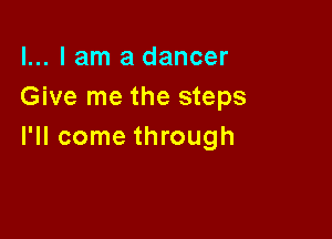 l... I am a dancer
Give me the steps

I'll come through