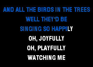AND ALL THE BIRDS IN THE TREES
WELL THEY'D BE
SINGING SO HAPPILY
0H, JOYFULLY
0H, PLAYFULLY
WATCHING ME