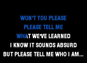 WON'T YOU PLEASE
PLEASE TELL ME
WHAT WE'VE LEARNED
I KNOW IT SOUNDS ABSURD

BUT PLEASE TELL ME WHO I AM...