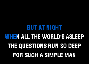 BUT AT NIGHT
WHEN ALL THE WORLD'S ASLEEP
THE QUESTIONS RUN SO DEEP
FOR SUCH A SIMPLE MAN