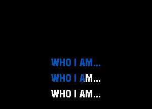 WHO I AM...
WHO I AM...
WHO I AM...