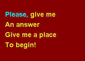 Please, give me
An answer

Give me a place
To begin!