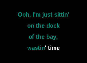 Ooh, I'm just sittin'
on the dock

of the bay,

wastin' time