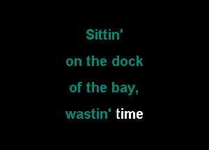 Sittin'
on the clock

of the bay,

wastin' time