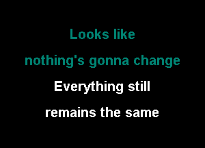 Looks like

nothing's gonna change

Everything still

remains the same