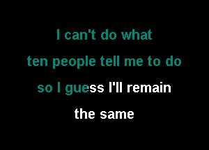 I can't do what

ten people tell me to do

so I guess I'll remain

the same