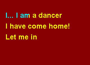 l... I am a dancer
I have come home!

Let me in