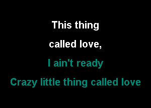 This thing
called love,

I ain't ready

Crazy little thing called love
