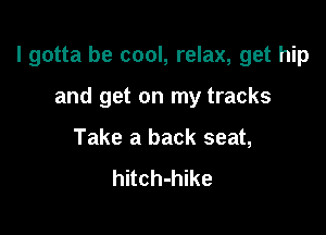 I gotta be cool, relax, get hip

and get on my tracks
Take a back seat,
hitch-hike