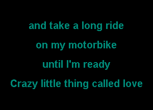 and take a long ride
on my motorbike

until I'm ready

Crazy little thing called love