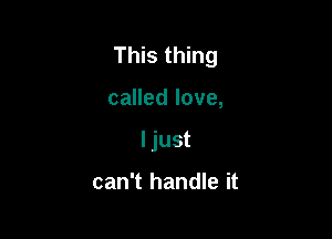 This thing

called love,
ljust

can't handle it