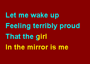 Let me wake up
Feeling terribly proud

That the girl
In the mirror is me