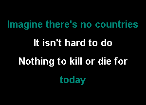Imagine there's no countries

It isn't hard to do

Nothing to kill or die for

today