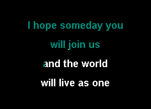 I hope someday you

will join us
and the world

will live as one